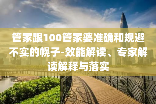 管家跟100管家婆準(zhǔn)確和規(guī)避不實(shí)的幌子-效能解讀、專家解讀解釋與落實(shí)