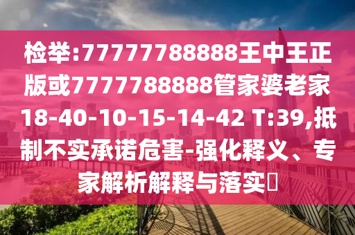 檢舉:77777788888王中王正版或7777788888管家婆老家18-40-10-15-14-42 T:39,抵制不實承諾危害-強化釋義、專家解析解釋與落實?