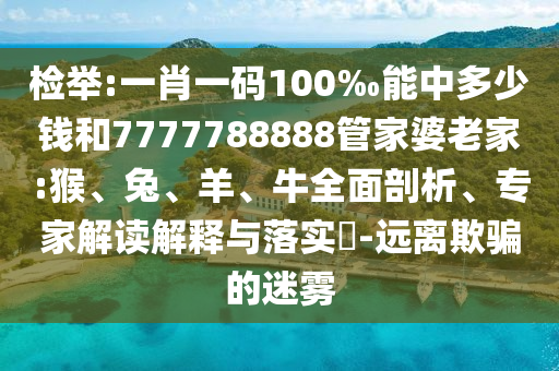 檢舉:一肖一碼100‰能中多少錢和7777788888管家婆老家:猴、兔、羊、牛全面剖析、專家解讀解釋與落實?-遠離欺騙的迷霧