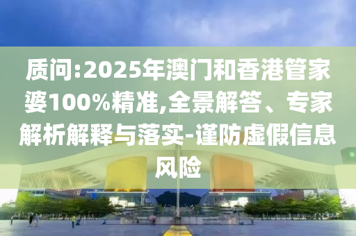 質(zhì)問(wèn):2025年澳門和香港管家婆100%精準(zhǔn),全景解答、專家解析解釋與落實(shí)-謹(jǐn)防虛假信息風(fēng)險(xiǎn)