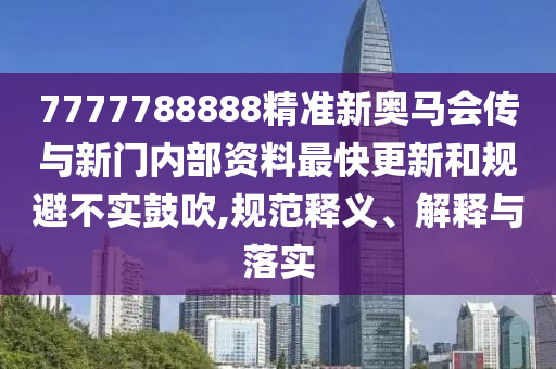 7777788888精準新奧馬會傳與新門內(nèi)部資料最快更新和規(guī)避不實鼓吹,規(guī)范釋義、解釋與落實