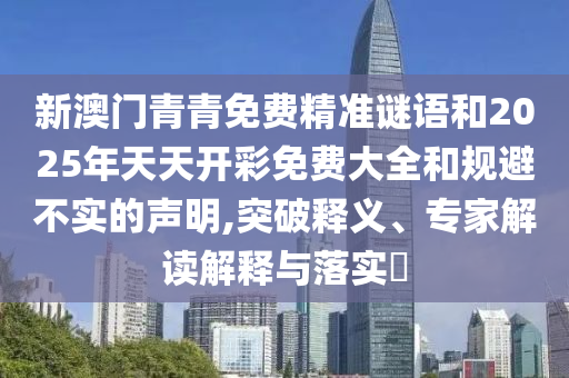 新澳門(mén)青青免費(fèi)精準(zhǔn)謎語(yǔ)和2025年天天開(kāi)彩免費(fèi)大全和規(guī)避不實(shí)的聲明,突破釋義、專(zhuān)家解讀解釋與落實(shí)?