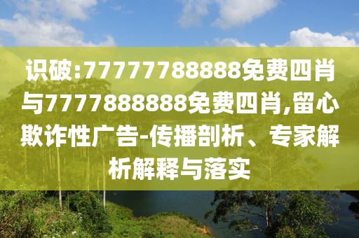 識破:77777788888免費四肖與7777888888免費四肖,留心欺詐性廣告-傳播剖析、專家解析解釋與落實