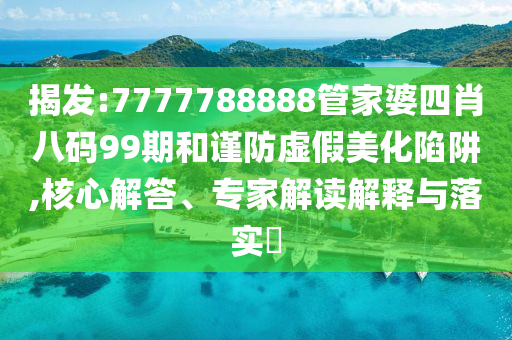 揭發(fā):7777788888管家婆四肖八碼99期和謹防虛假美化陷阱,核心解答、專家解讀解釋與落實?