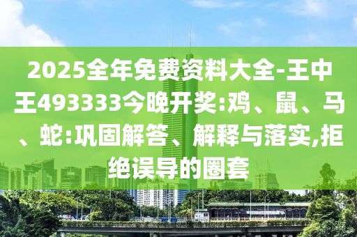 2025全年免費資料大全-王中王493333今晚開獎:雞、鼠、馬、蛇:鞏固解答、解釋與落實,拒絕誤導的圈套