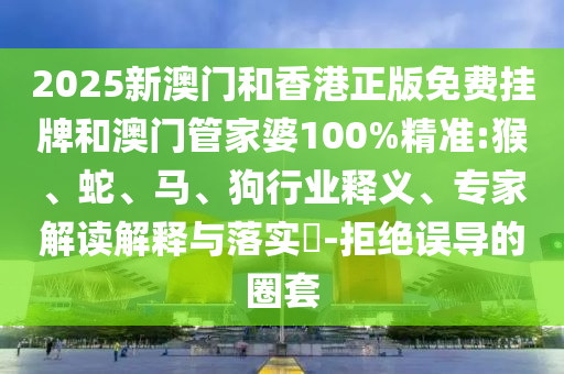 2025新澳門和香港正版免費(fèi)掛牌和澳門管家婆100%精準(zhǔn):猴、蛇、馬、狗行業(yè)釋義、專家解讀解釋與落實(shí)?-拒絕誤導(dǎo)的圈套