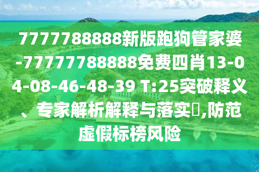 7777788888新版跑狗管家婆-77777788888免費四肖13-04-08-46-48-39 T:25突破釋義、專家解析解釋與落實?,防范虛假標榜風險