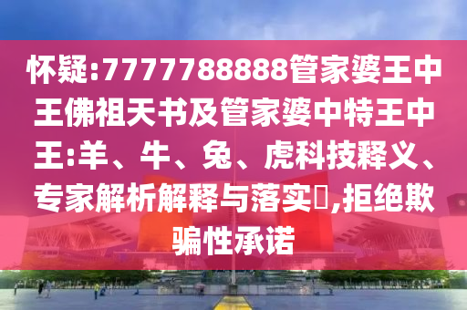 懷疑:7777788888管家婆王中王佛祖天書及管家婆中特王中王:羊、牛、兔、虎科技釋義、專家解析解釋與落實?,拒絕欺騙性承諾