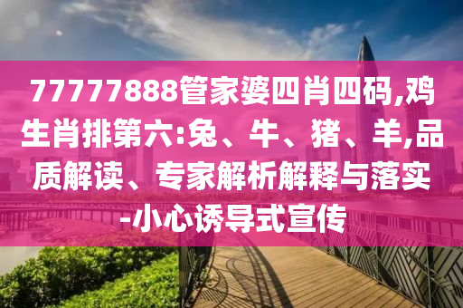 77777888管家婆四肖四碼,雞生肖排第六:兔、牛、豬、羊,品質(zhì)解讀、專(zhuān)家解析解釋與落實(shí)-小心誘導(dǎo)式宣傳