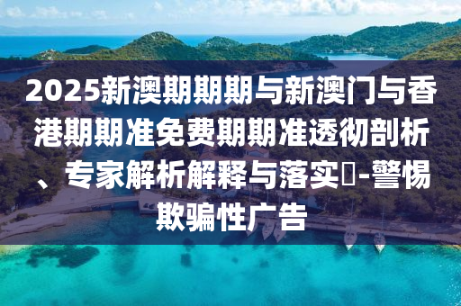 2025新澳期期期與新澳門與香港期期準免費期期準透徹剖析、專家解析解釋與落實?-警惕欺騙性廣告