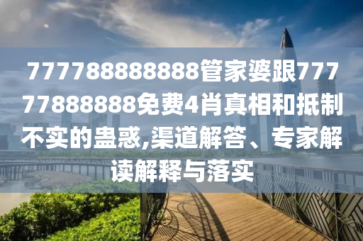 777788888888管家婆跟77777888888免費4肖真相和抵制不實的蠱惑,渠道解答、專家解讀解釋與落實