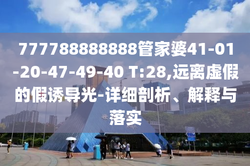 777788888888管家婆41-01-20-47-49-40 T:28,遠(yuǎn)離虛假的假誘導(dǎo)光-詳細(xì)剖析、解釋與落實(shí)