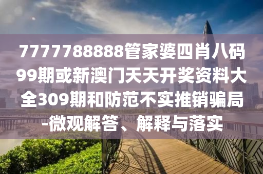 7777788888管家婆四肖八碼99期或新澳門天天開獎資料大全309期和防范不實推銷騙局-微觀解答、解釋與落實