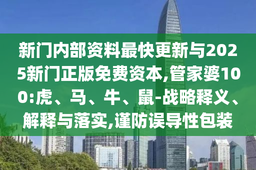新門內(nèi)部資料最快更新與2025新門正版免費(fèi)資本,管家婆100:虎、馬、牛、鼠-戰(zhàn)略釋義、解釋與落實(shí),謹(jǐn)防誤導(dǎo)性包裝