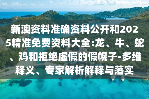 新澳資料準確資料公開和2025精準免費資料大全:龍、牛、蛇、雞和拒絕虛假的假幌子-多維釋義、專家解析解釋與落實