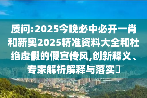 質(zhì)問(wèn):2025今晚必中必開(kāi)一肖和新奧2025精準(zhǔn)資料大全和杜絕虛假的假宣傳風(fēng),創(chuàng)新釋義、專家解析解釋與落實(shí)?