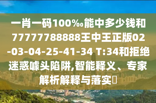 一肖一碼100‰能中多少錢和77777788888王中王正版02-03-04-25-41-34 T:34和拒絕迷惑噱頭陷阱,智能釋義、專家解析解釋與落實?