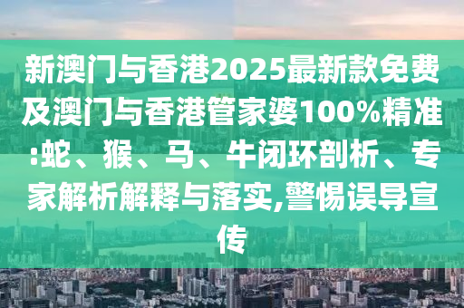 新澳門與香港2025最新款免費及澳門與香港管家婆100%精準:蛇、猴、馬、牛閉環剖析、專家解析解釋與落實,警惕誤導宣傳