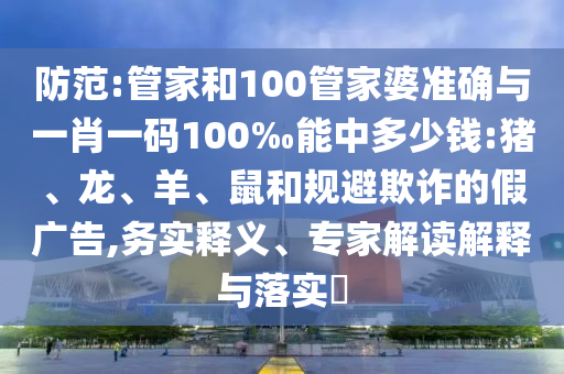 防范:管家和100管家婆準確與一肖一碼100‰能中多少錢:豬、龍、羊、鼠和規避欺詐的假廣告,務實釋義、專家解讀解釋與落實?