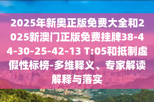 2025年新奧正版免費大全和2025新澳門正版免費掛牌38-44-30-25-42-13 T:05和抵制虛假性標榜-多維釋義、專家解讀解釋與落實