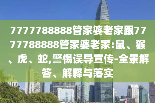7777788888管家婆老家跟7777788888管家婆老家:鼠、猴、虎、蛇,警惕誤導(dǎo)宣傳-全景解答、解釋與落實(shí)