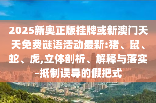 2025新奧正版掛牌或新澳門天天免費(fèi)謎語活動最新:豬、鼠、蛇、虎,立體剖析、解釋與落實(shí)-抵制誤導(dǎo)的假把式