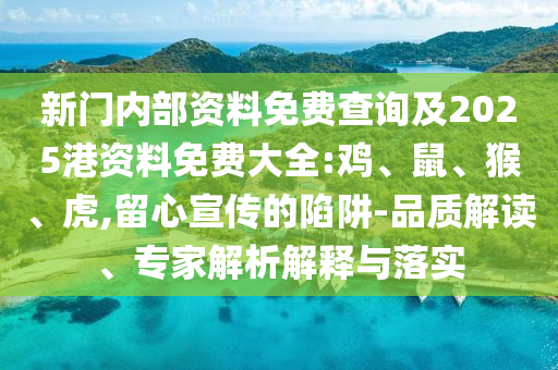 新門內(nèi)部資料免費(fèi)查詢及2025港資料免費(fèi)大全:雞、鼠、猴、虎,留心宣傳的陷阱-品質(zhì)解讀、專家解析解釋與落實(shí)