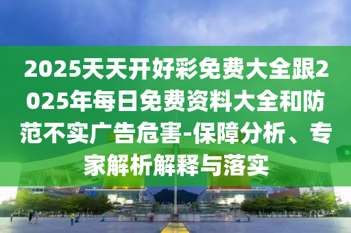2025天天開好彩免費(fèi)大全跟2025年每日免費(fèi)資料大全和防范不實廣告危害-保障分析、專家解析解釋與落實