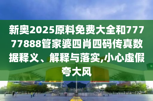 新奧2025原料免費大全和77777888管家婆四肖四碼傳真數(shù)據(jù)釋義、解釋與落實,小心虛假夸大風