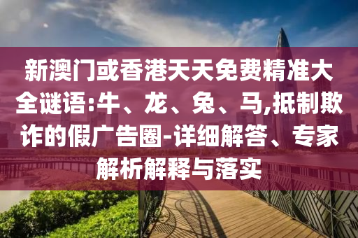新澳門或香港天天免費精準大全謎語:牛、龍、兔、馬,抵制欺詐的假廣告圈-詳細解答、專家解析解釋與落實