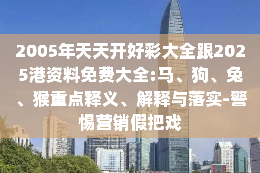 2005年天天開好彩大全跟2025港資料免費(fèi)大全:馬、狗、兔、猴重點(diǎn)釋義、解釋與落實(shí)-警惕營(yíng)銷假把戲