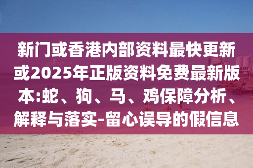 新門(mén)或香港內(nèi)部資料最快更新或2025年正版資料免費(fèi)最新版本:蛇、狗、馬、雞保障分析、解釋與落實(shí)-留心誤導(dǎo)的假信息