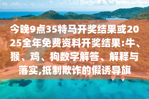 今晚9點(diǎn)35特馬開(kāi)獎(jiǎng)結(jié)果或2025全年免費(fèi)資料開(kāi)獎(jiǎng)結(jié)果:牛、猴、雞、狗數(shù)字解答、解釋與落實(shí),抵制欺詐的假誘導(dǎo)旗
