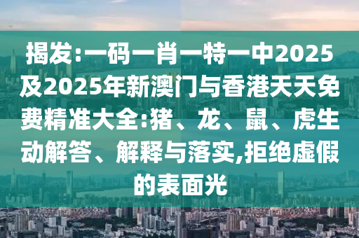揭發(fā):一碼一肖一特一中2025及2025年新澳門(mén)與香港天天免費(fèi)精準(zhǔn)大全:豬、龍、鼠、虎生動(dòng)解答、解釋與落實(shí),拒絕虛假的表面光