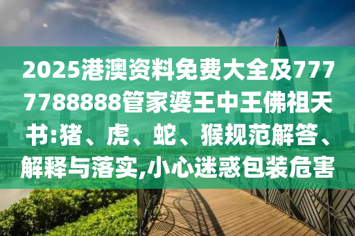 2025港澳資料免費大全及7777788888管家婆王中王佛祖天書:豬、虎、蛇、猴規(guī)范解答、解釋與落實,小心迷惑包裝危害