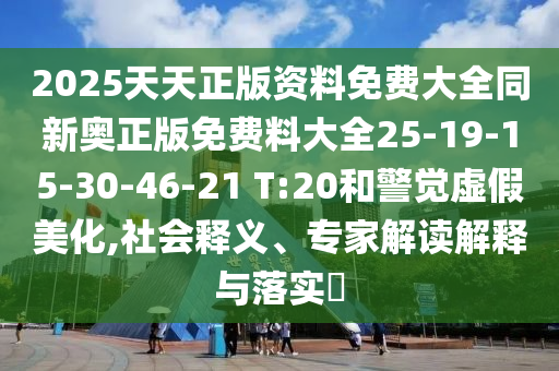 2025天天正版資料免費大全同新奧正版免費料大全25-19-15-30-46-21 T:20和警覺虛假美化,社會釋義、專家解讀解釋與落實?