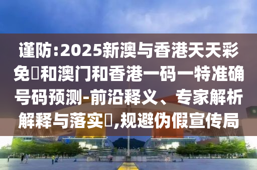 謹防:2025新澳與香港天天彩免費和澳門和香港一碼一特準確號碼預測-前沿釋義、專家解析解釋與落實?,規避偽假宣傳局