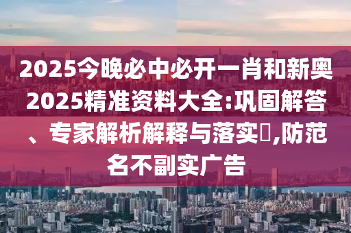 2025今晚必中必開一肖和新奧2025精準資料大全:鞏固解答、專家解析解釋與落實?,防范名不副實廣告