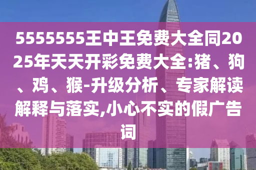 5555555王中王免費大全同2025年天天開彩免費大全:豬、狗、雞、猴-升級分析、專家解讀解釋與落實,小心不實的假廣告詞