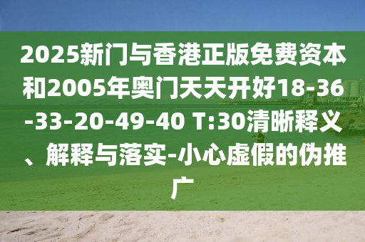 2025新門與香港正版免費(fèi)資本和2005年奧門天天開好18-36-33-20-49-40 T:30清晰釋義、解釋與落實(shí)-小心虛假的偽推廣