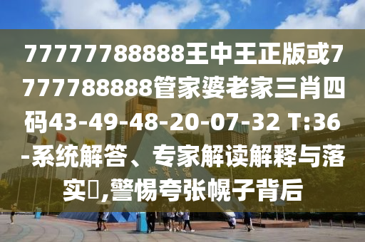 77777788888王中王正版或7777788888管家婆老家三肖四碼43-49-48-20-07-32 T:36-系統(tǒng)解答、專家解讀解釋與落實(shí)?,警惕夸張幌子背后