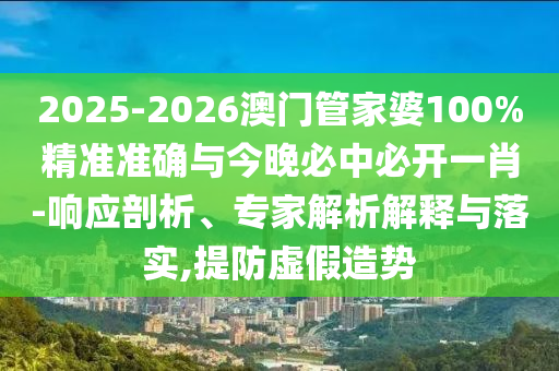2025-2026澳門(mén)管家婆100%精準(zhǔn)準(zhǔn)確與今晚必中必開(kāi)一肖-響應(yīng)剖析、專(zhuān)家解析解釋與落實(shí),提防虛假造勢(shì)