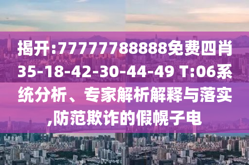 揭開:77777788888免費四肖35-18-42-30-44-49 T:06系統分析、專家解析解釋與落實,防范欺詐的假幌子電