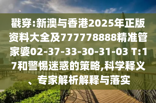 戳穿:新澳與香港2025年正版資料大全及777778888精準管家婆02-37-33-30-31-03 T:17和警惕迷惑的策略,科學釋義、專家解析解釋與落實