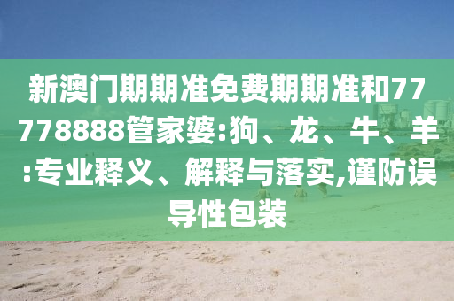 新澳門期期準免費期期準和77778888管家婆:狗、龍、牛、羊:專業釋義、解釋與落實,謹防誤導性包裝