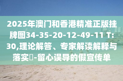 2025年澳門和香港精準(zhǔn)正版掛牌圖34-35-20-12-49-11 T:30,理論解答、專家解讀解釋與落實(shí)?-留心誤導(dǎo)的假宣傳單