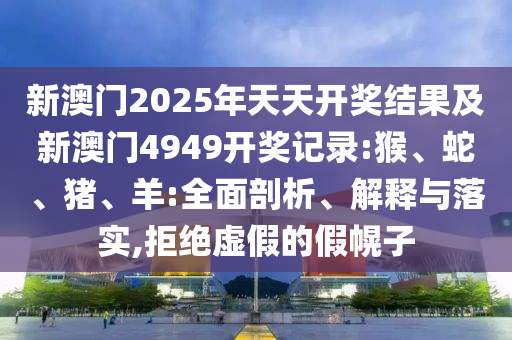 新澳門2025年天天開獎(jiǎng)結(jié)果及新澳門4949開獎(jiǎng)記錄:猴、蛇、豬、羊:全面剖析、解釋與落實(shí),拒絕虛假的假幌子
