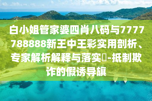 白小姐管家婆四肖八碼與7777788888新王中王彩實用剖析、專家解析解釋與落實?-抵制欺詐的假誘導旗