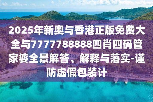 2025年新奧與香港正版免費大全與7777788888四肖四碼管家婆全景解答、解釋與落實-謹防虛假包裝計