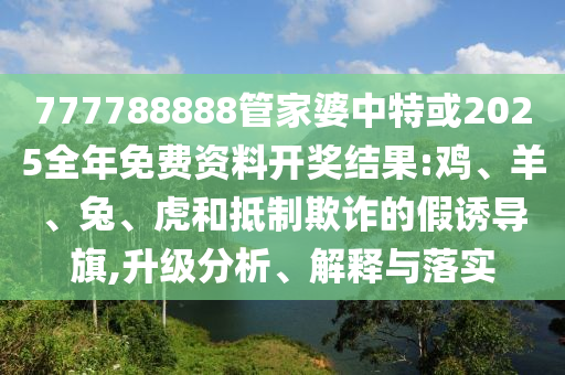 777788888管家婆中特或2025全年免費資料開獎結(jié)果:雞、羊、兔、虎和抵制欺詐的假誘導(dǎo)旗,升級分析、解釋與落實